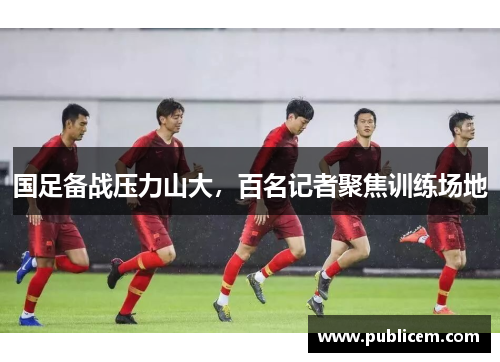 国足备战压力山大，百名记者聚焦训练场地