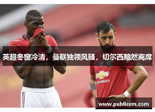 英超冬窗冷清，曼联独领风骚，切尔西黯然离席