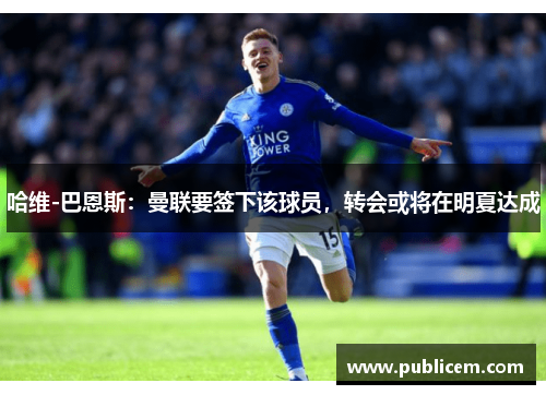 哈维-巴恩斯：曼联要签下该球员，转会或将在明夏达成