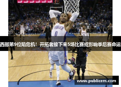 西部第9位陷危机！开拓者接下来5场比赛或影响季后赛命运
