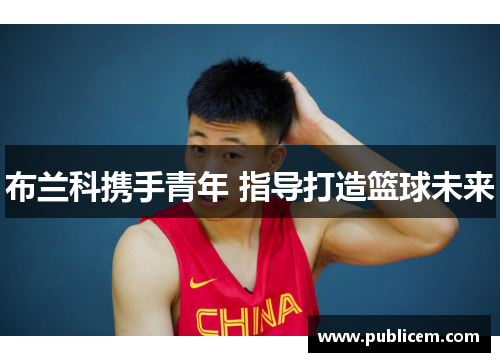 布兰科携手青年 指导打造篮球未来