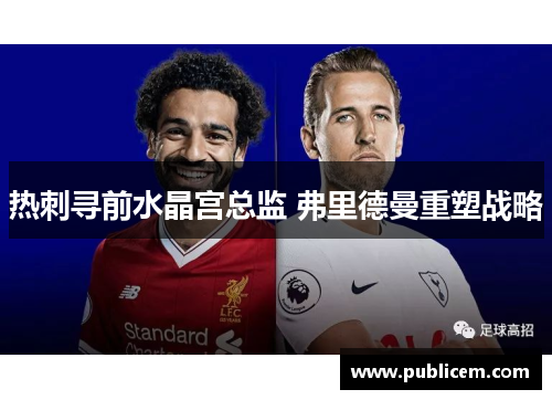 热刺寻前水晶宫总监 弗里德曼重塑战略